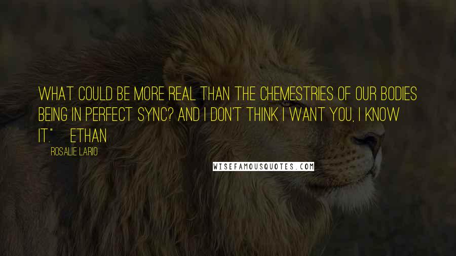 Rosalie Lario quotes: What could be more real than the chemestries of our bodies being in perfect sync? And I don't think I want you, I know it."~Ethan Rosalie Lario quotes: What could be more real than the chemestries of our bodies being in perfect sync? And I don't think I want you, I know it."~Ethan
