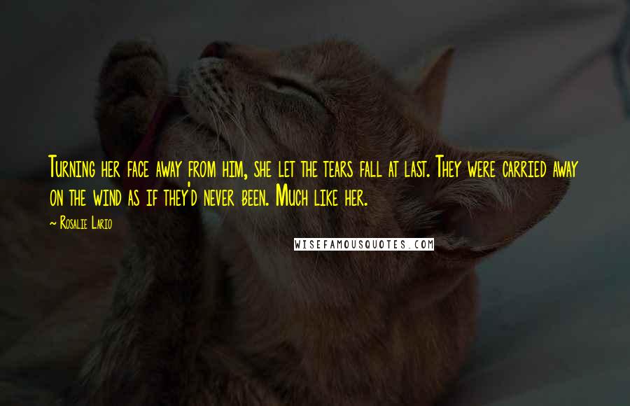 Rosalie Lario quotes: Turning her face away from him, she let the tears fall at last. They were carried away on the wind as if they'd never been. Much like her.