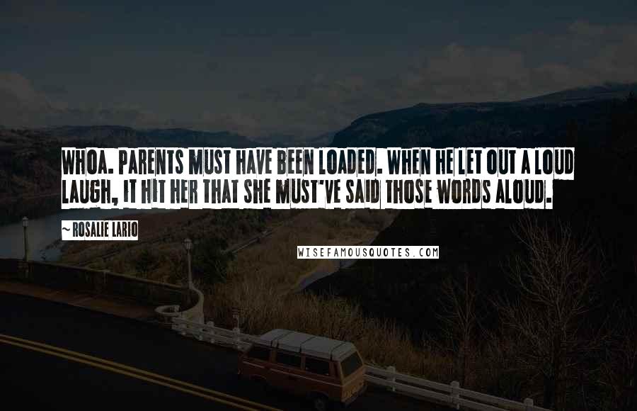 Rosalie Lario quotes: Whoa. Parents must have been loaded. When he let out a loud laugh, it hit her that she must've said those words aloud. Rosalie Lario quotes: Whoa. Parents must have been loaded. When he let out a loud laugh, it hit her that she must've said those words aloud.