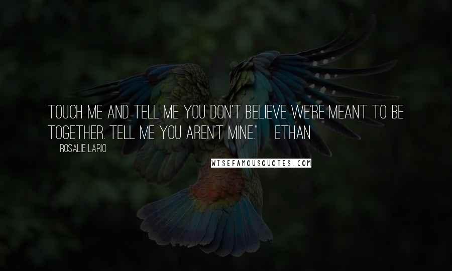 Rosalie Lario quotes: Touch me and tell me you don't believe we're meant to be together. Tell me you aren't mine."~Ethan