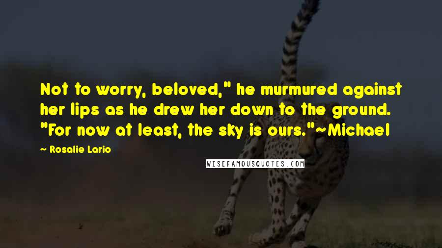 Rosalie Lario quotes: Not to worry, beloved," he murmured against her lips as he drew her down to the ground. "For now at least, the sky is ours."~Michael Rosalie Lario quotes: Not to worry, beloved," he murmured against her lips as he drew her down to the ground. "For now at least, the sky is ours."~Michael