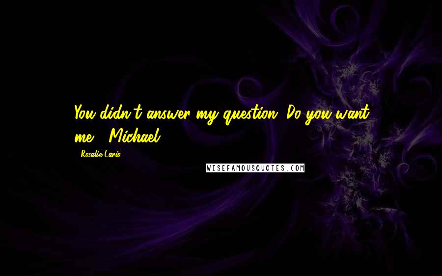 Rosalie Lario quotes: You didn't answer my question. Do you want me?"~Michael