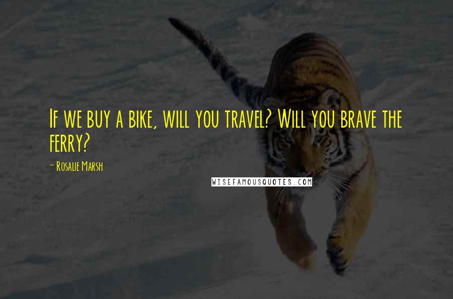 Rosalie Marsh quotes: If we buy a bike, will you travel? Will you brave the ferry?