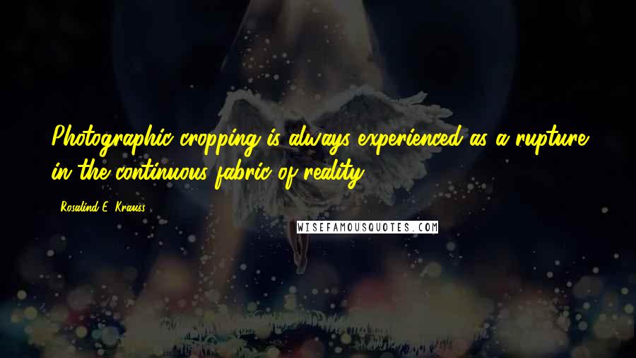 Rosalind E. Krauss quotes: Photographic cropping is always experienced as a rupture in the continuous fabric of reality.