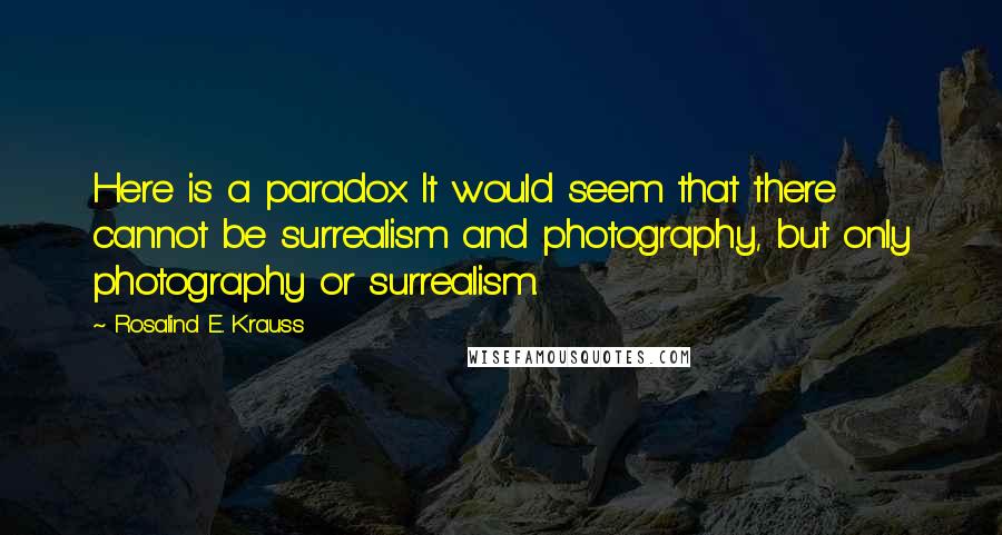 Rosalind E. Krauss quotes: Here is a paradox. It would seem that there cannot be surrealism and photography, but only photography or surrealism. Rosalind E. Krauss quotes: Here is a paradox. It would seem that there cannot be surrealism and photography, but only photography or surrealism.