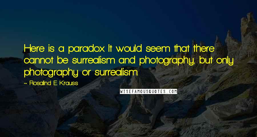 Rosalind E. Krauss quotes: Here is a paradox. It would seem that there cannot be surrealism and photography, but only photography or surrealism.