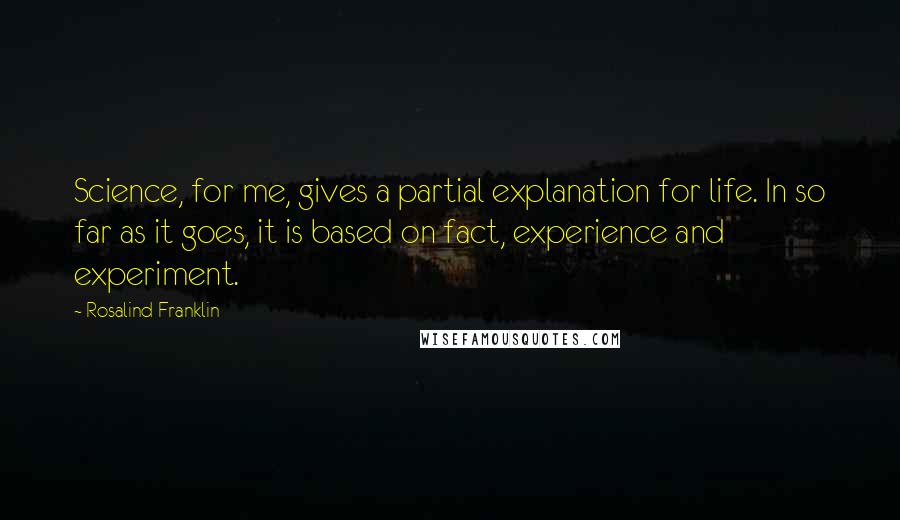 Rosalind Franklin quotes: Science, for me, gives a partial explanation for life. In so far as it goes, it is based on fact, experience and experiment.