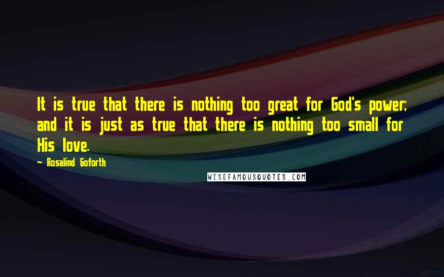 Rosalind Goforth quotes: It is true that there is nothing too great for God's power; and it is just as true that there is nothing too small for His love.