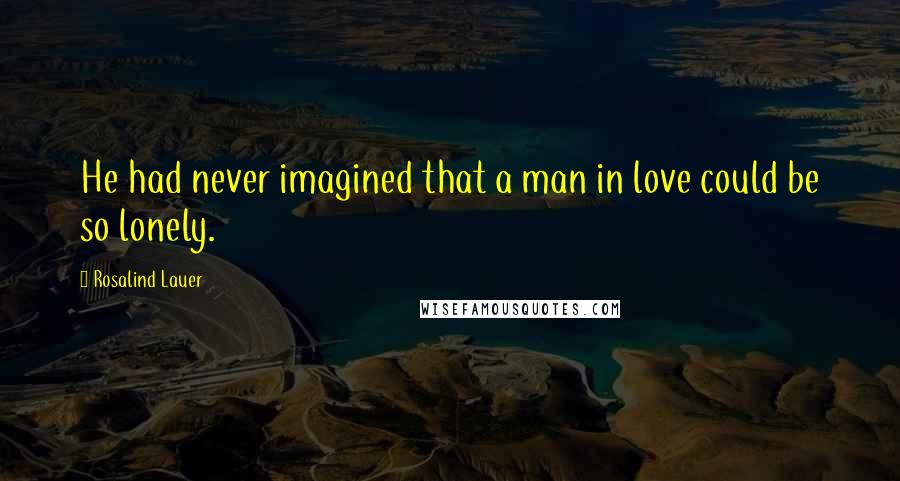 Rosalind Lauer quotes: He had never imagined that a man in love could be so lonely.