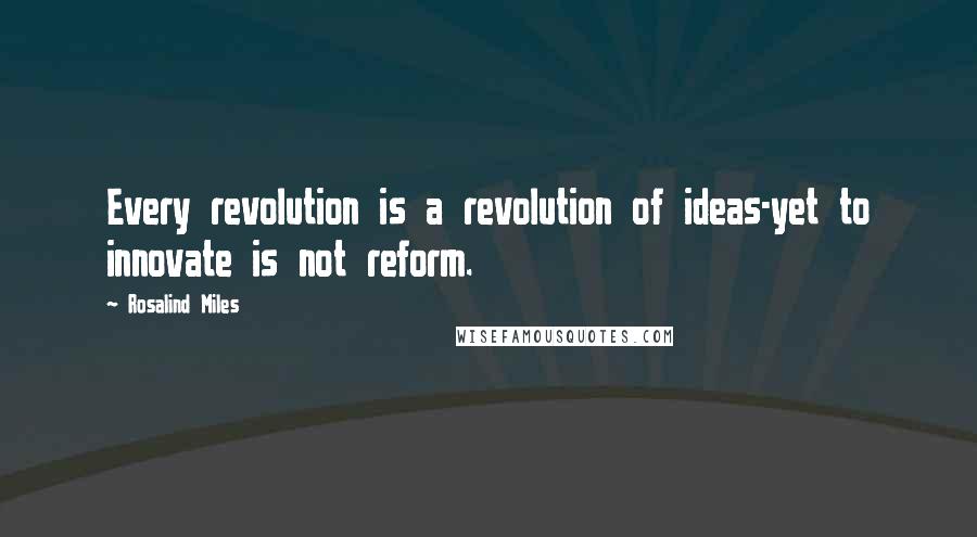 Rosalind Miles quotes: Every revolution is a revolution of ideas-yet to innovate is not reform.