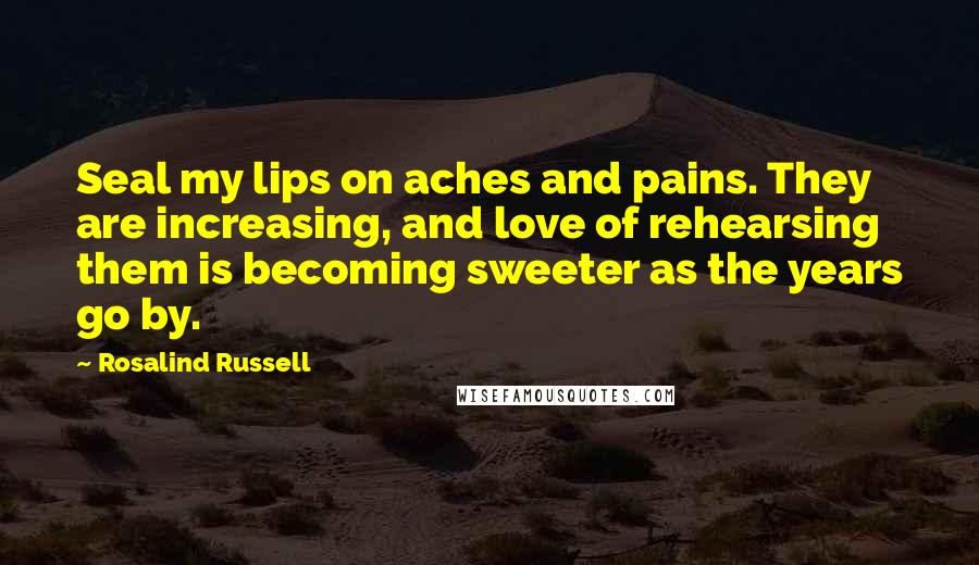 Rosalind Russell quotes: Seal my lips on aches and pains. They are increasing, and love of rehearsing them is becoming sweeter as the years go by.