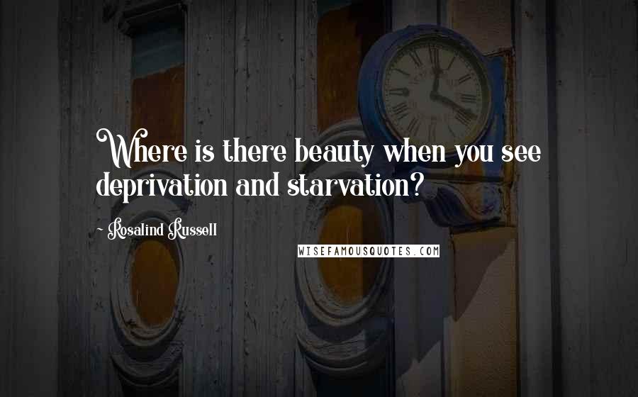 Rosalind Russell quotes: Where is there beauty when you see deprivation and starvation?