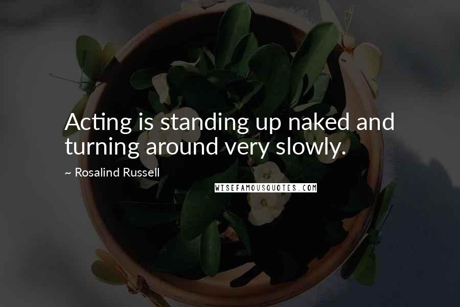 Rosalind Russell quotes: Acting is standing up naked and turning around very slowly.