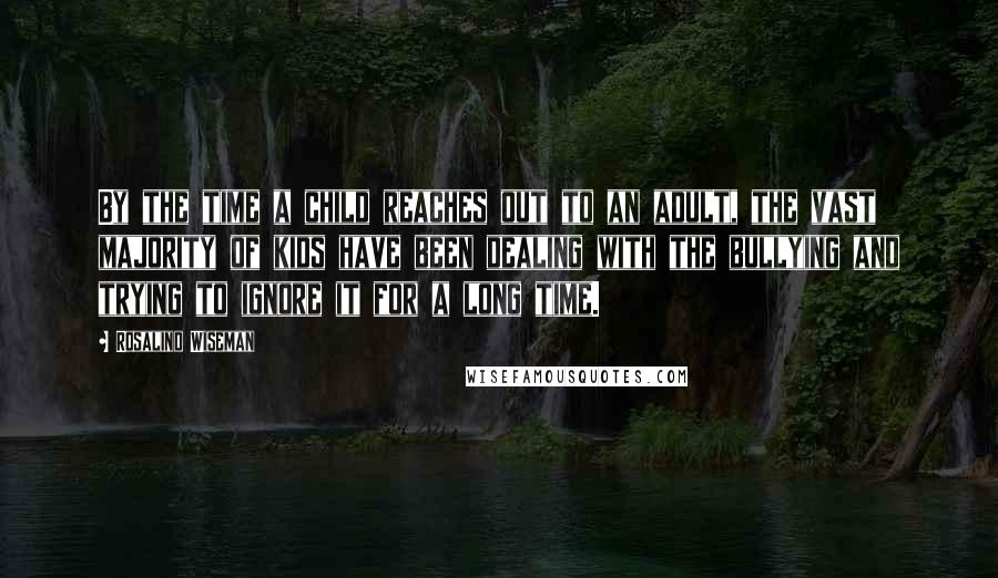 Rosalind Wiseman quotes: By the time a child reaches out to an adult, the vast majority of kids have been dealing with the bullying and trying to ignore it for a long time.
