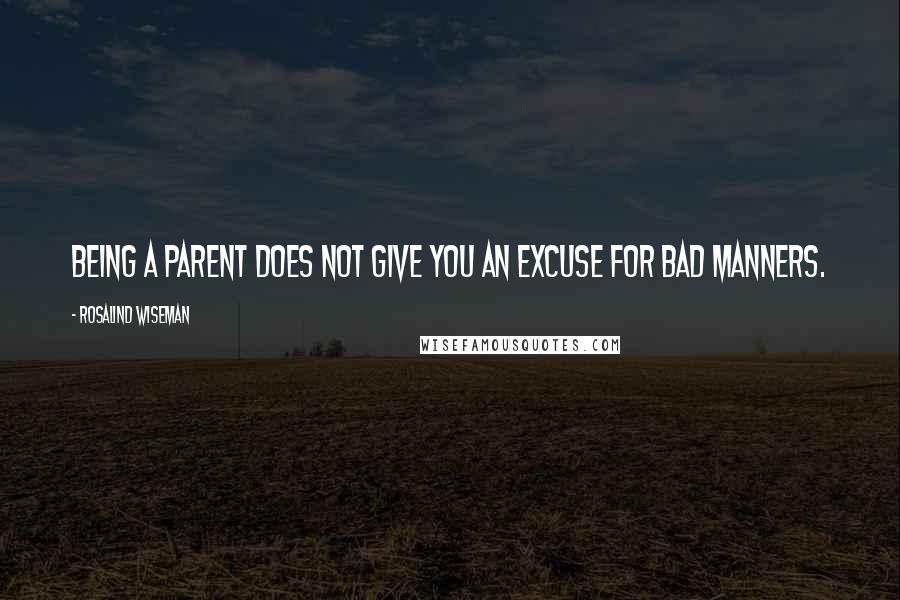 Rosalind Wiseman quotes: Being a parent does not give you an excuse for bad manners.