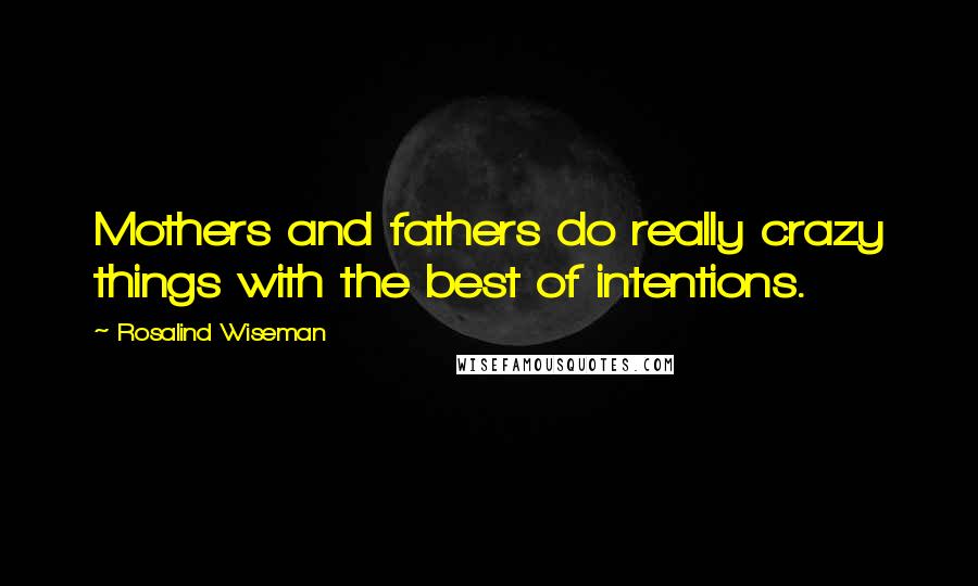 Rosalind Wiseman quotes: Mothers and fathers do really crazy things with the best of intentions.