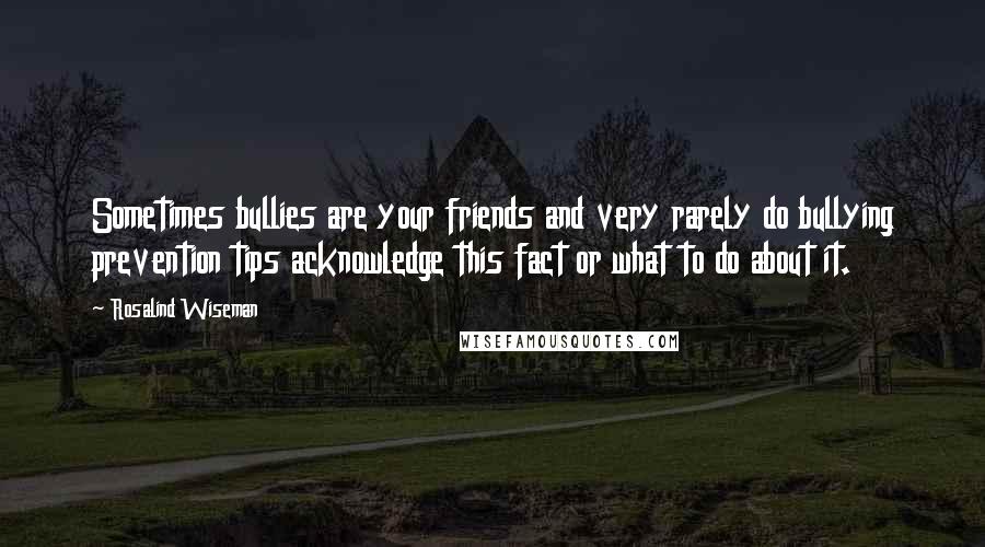 Rosalind Wiseman quotes: Sometimes bullies are your friends and very rarely do bullying prevention tips acknowledge this fact or what to do about it.