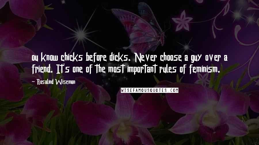 Rosalind Wiseman quotes: ou know chicks before dicks. Never choose a guy over a friend. It's one of the most important rules of feminism.