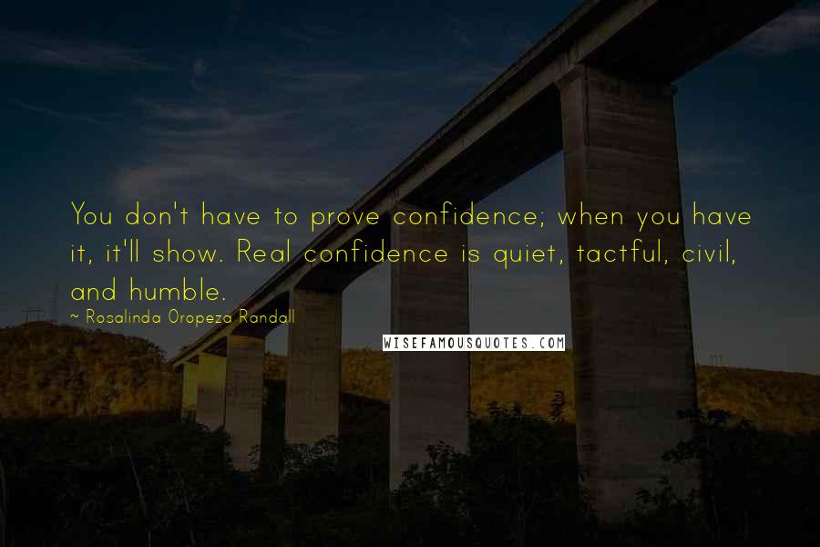 Rosalinda Oropeza Randall quotes: You don't have to prove confidence; when you have it, it'll show. Real confidence is quiet, tactful, civil, and humble. Rosalinda Oropeza Randall quotes: You don't have to prove confidence; when you have it, it'll show. Real confidence is quiet, tactful, civil, and humble.
