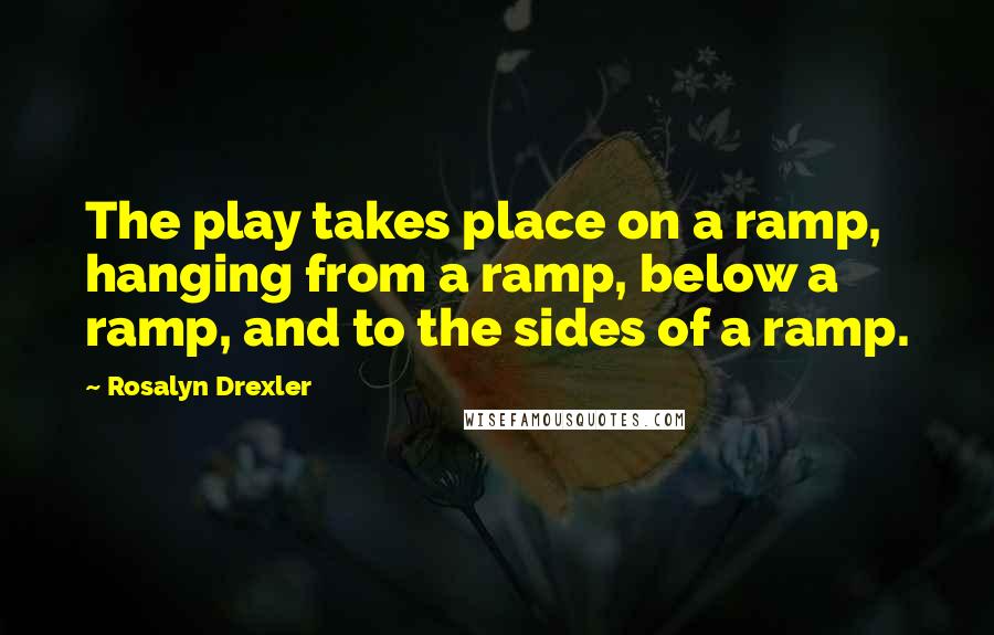 Rosalyn Drexler quotes: The play takes place on a ramp, hanging from a ramp, below a ramp, and to the sides of a ramp.