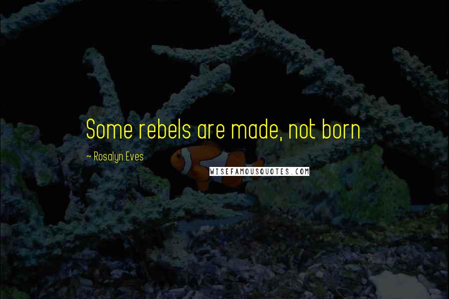 Rosalyn Eves quotes: Some rebels are made, not born