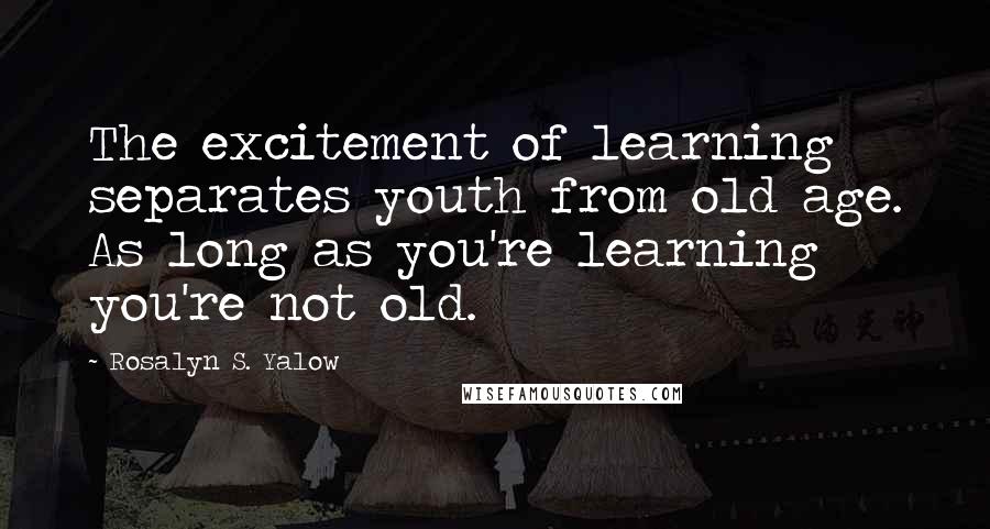 Rosalyn S. Yalow quotes: The excitement of learning separates youth from old age. As long as you're learning you're not old.