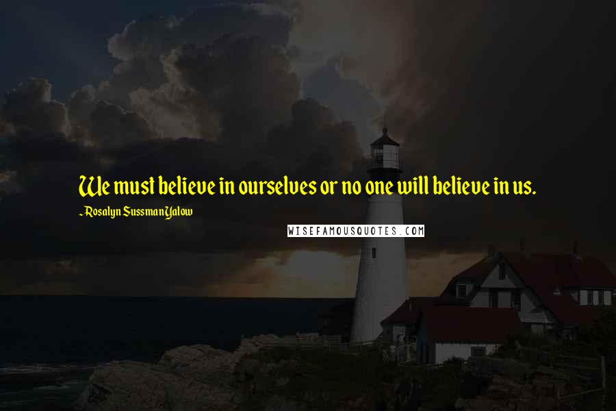 Rosalyn Sussman Yalow quotes: We must believe in ourselves or no one will believe in us.