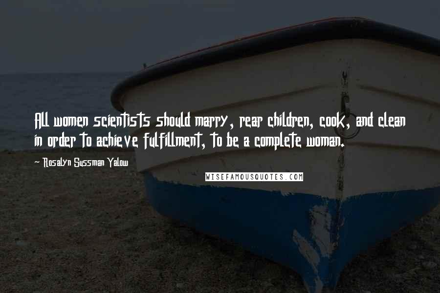 Rosalyn Sussman Yalow quotes: All women scientists should marry, rear children, cook, and clean in order to achieve fulfillment, to be a complete woman.