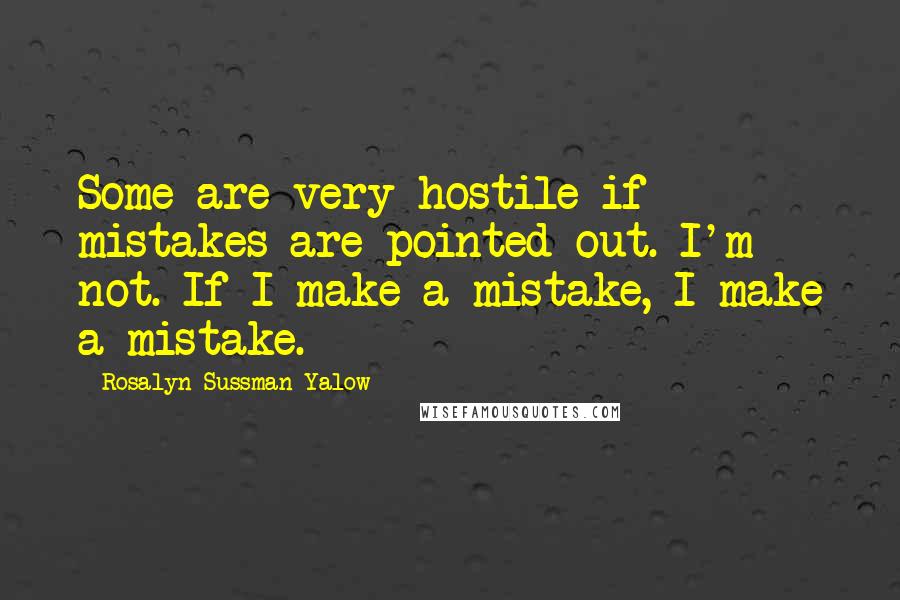 Rosalyn Sussman Yalow quotes: Some are very hostile if mistakes are pointed out. I'm not. If I make a mistake, I make a mistake.