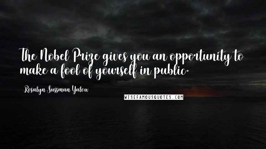 Rosalyn Sussman Yalow quotes: The Nobel Prize gives you an opportunity to make a fool of yourself in public.