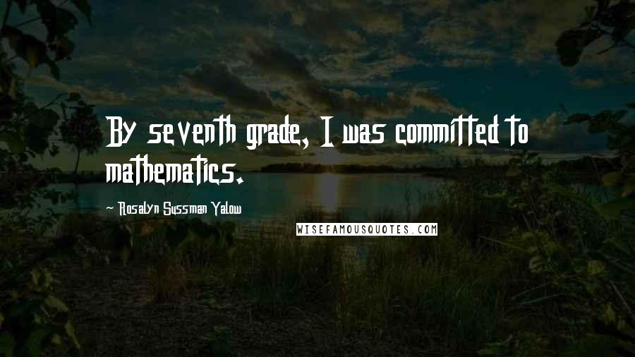 Rosalyn Sussman Yalow quotes: By seventh grade, I was committed to mathematics.