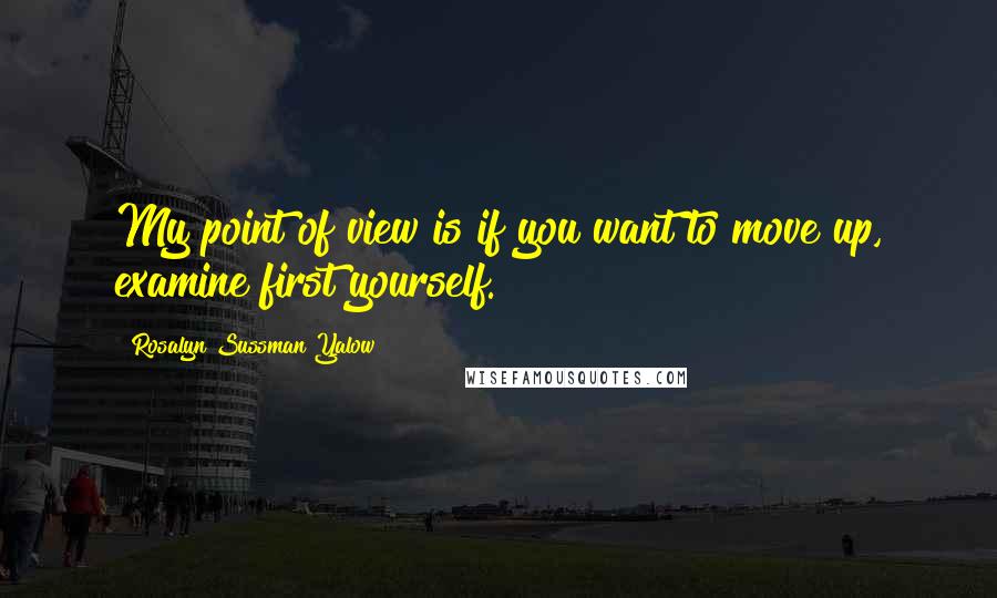 Rosalyn Sussman Yalow quotes: My point of view is if you want to move up, examine first yourself.