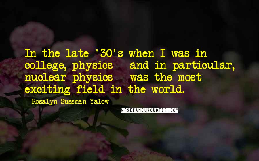 Rosalyn Sussman Yalow quotes: In the late '30's when I was in college, physics - and in particular, nuclear physics - was the most exciting field in the world.