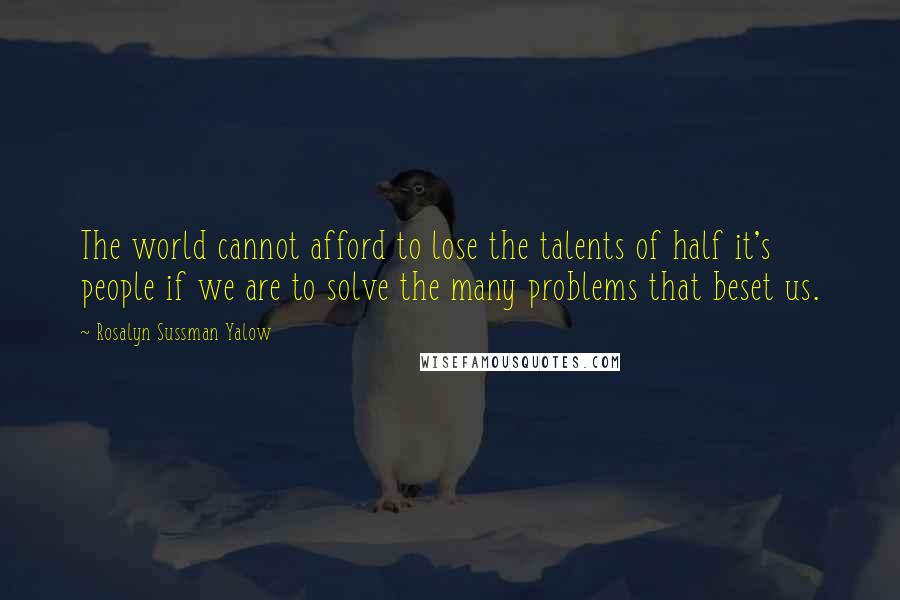 Rosalyn Sussman Yalow quotes: The world cannot afford to lose the talents of half it's people if we are to solve the many problems that beset us.