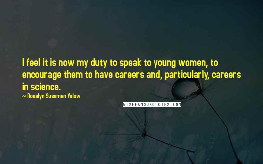 Rosalyn Sussman Yalow quotes: I feel it is now my duty to speak to young women, to encourage them to have careers and, particularly, careers in science.