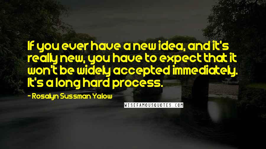 Rosalyn Sussman Yalow quotes: If you ever have a new idea, and it's really new, you have to expect that it won't be widely accepted immediately. It's a long hard process.