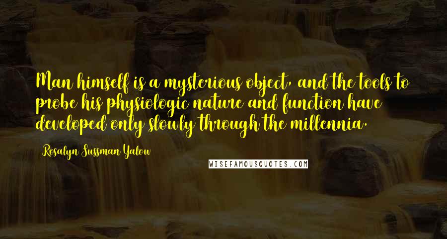 Rosalyn Sussman Yalow quotes: Man himself is a mysterious object, and the tools to probe his physiologic nature and function have developed only slowly through the millennia.