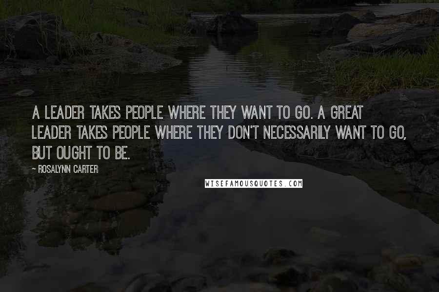 Rosalynn Carter quotes: A leader takes people where they want to go. A great leader takes people where they don't necessarily want to go, but ought to be.