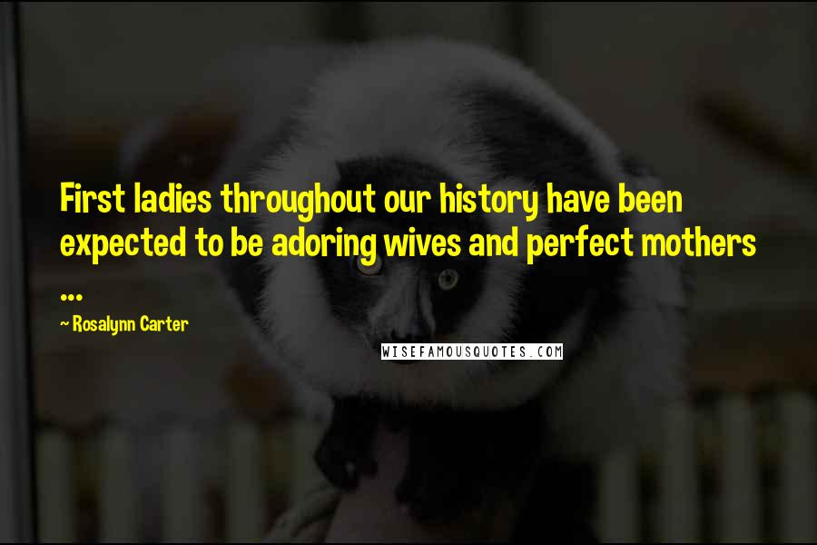 Rosalynn Carter quotes: First ladies throughout our history have been expected to be adoring wives and perfect mothers ...