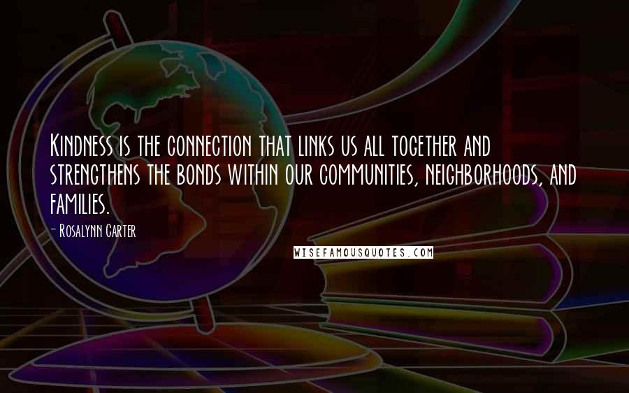 Rosalynn Carter quotes: Kindness is the connection that links us all together and strengthens the bonds within our communities, neighborhoods, and families.