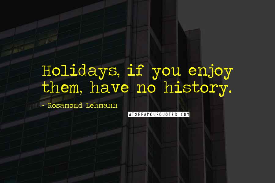 Rosamond Lehmann quotes: Holidays, if you enjoy them, have no history.