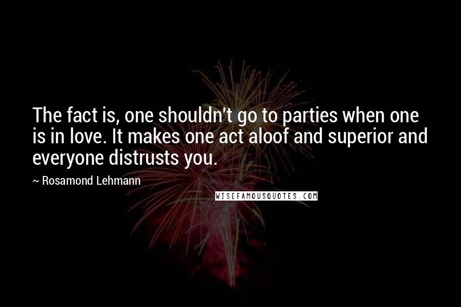 Rosamond Lehmann quotes: The fact is, one shouldn't go to parties when one is in love. It makes one act aloof and superior and everyone distrusts you.