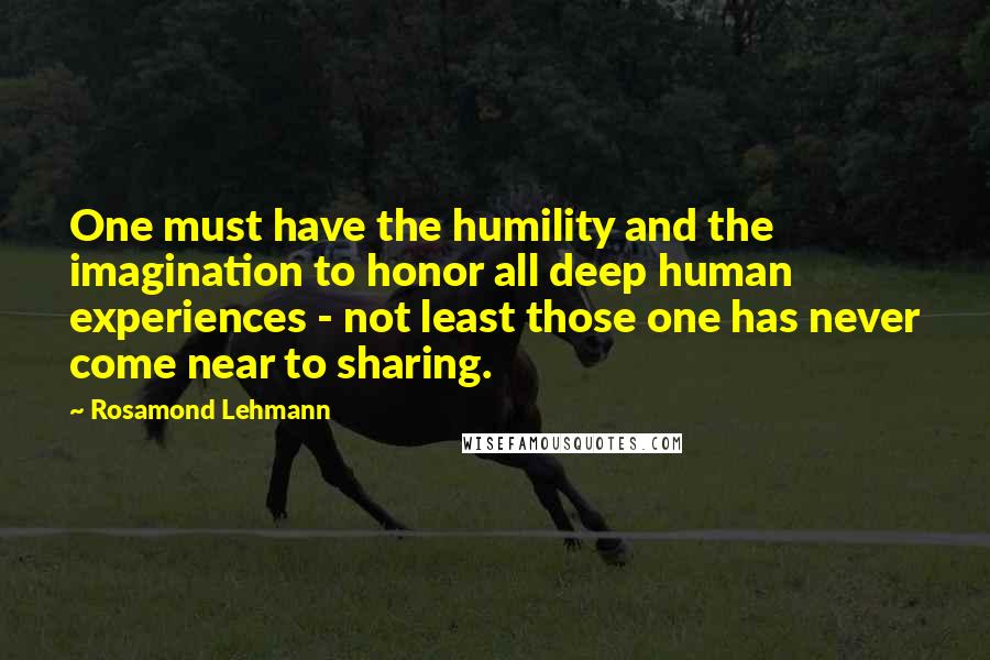 Rosamond Lehmann quotes: One must have the humility and the imagination to honor all deep human experiences - not least those one has never come near to sharing.