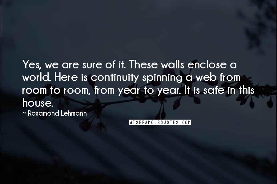 Rosamond Lehmann quotes: Yes, we are sure of it. These walls enclose a world. Here is continuity spinning a web from room to room, from year to year. It is safe in this
