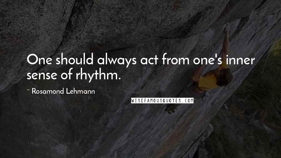 Rosamond Lehmann quotes: One should always act from one's inner sense of rhythm.