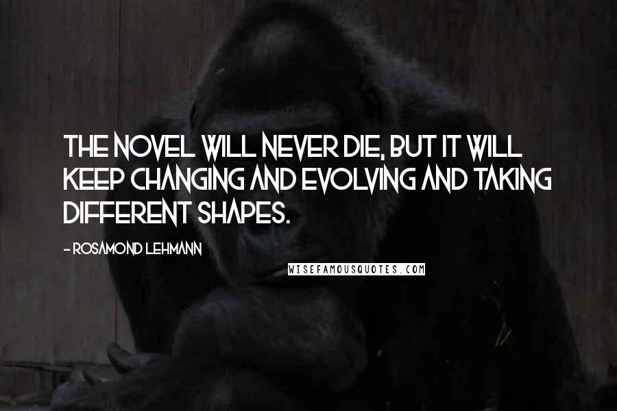 Rosamond Lehmann quotes: The novel will never die, but it will keep changing and evolving and taking different shapes.