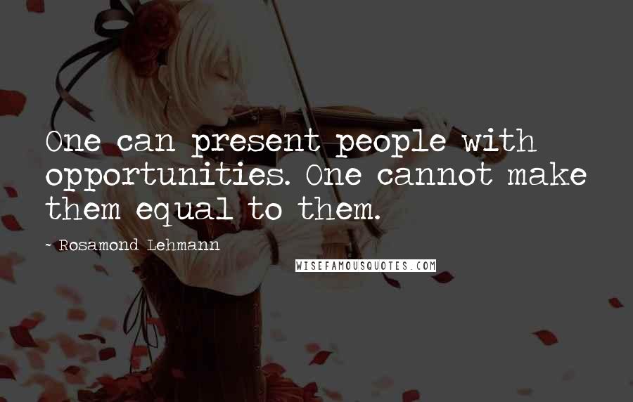 Rosamond Lehmann quotes: One can present people with opportunities. One cannot make them equal to them.