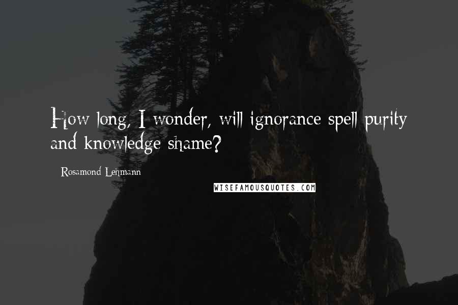 Rosamond Lehmann quotes: How long, I wonder, will ignorance spell purity and knowledge shame?