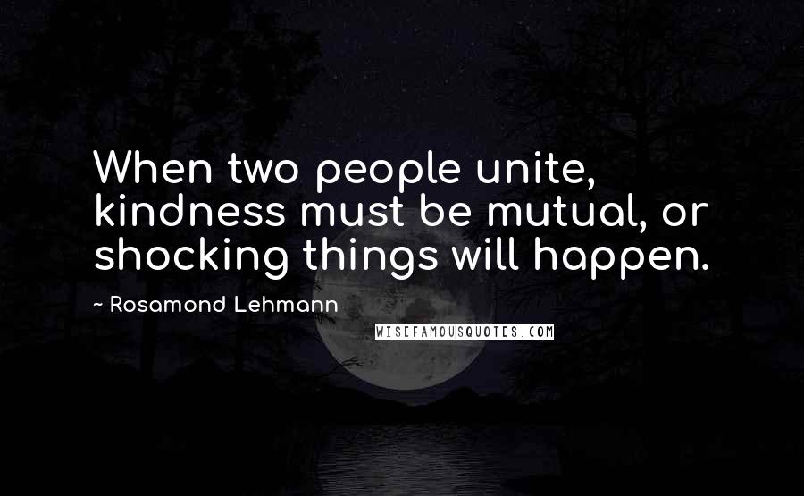 Rosamond Lehmann quotes: When two people unite, kindness must be mutual, or shocking things will happen.
