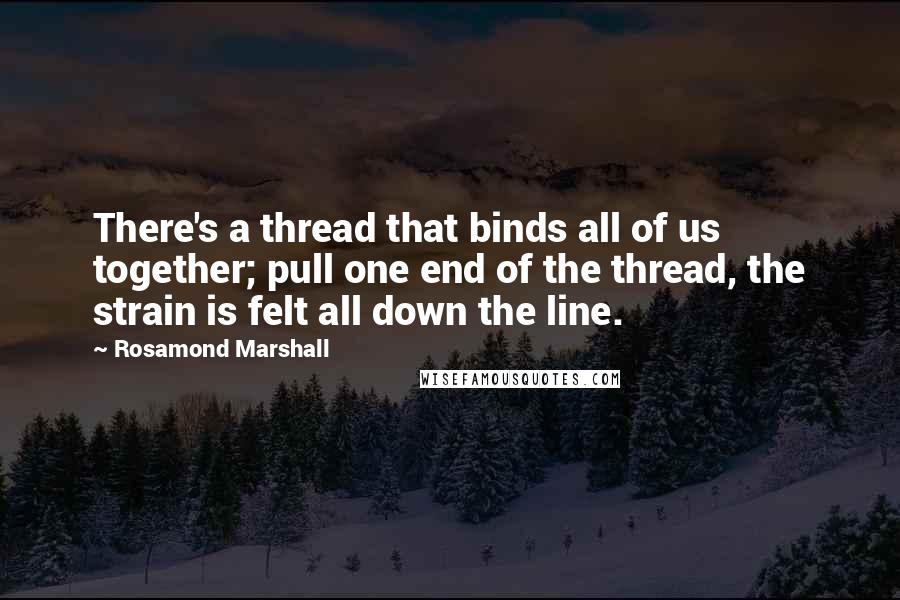 Rosamond Marshall quotes: There's a thread that binds all of us together; pull one end of the thread, the strain is felt all down the line. Rosamond Marshall quotes: There's a thread that binds all of us together; pull one end of the thread, the strain is felt all down the line.